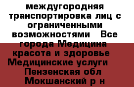 междугородняя транспортировка лиц с ограниченными возможностями - Все города Медицина, красота и здоровье » Медицинские услуги   . Пензенская обл.,Мокшанский р-н